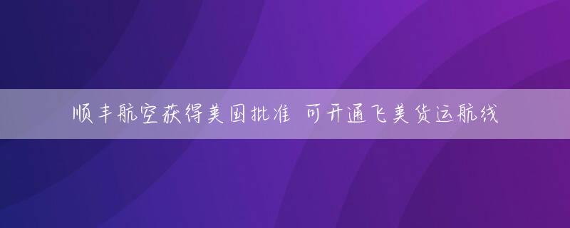 顺丰航空获得美国批准 可开通飞美货运航线